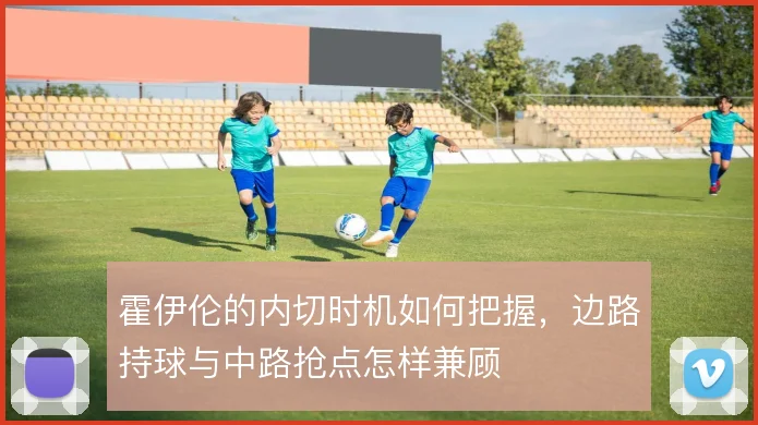 霍伊伦的内切时机如何把握,边路持球与中路抢点怎样兼顾