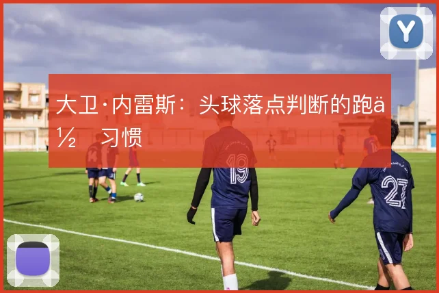 大卫·内雷斯:头球落点判断的跑位习惯