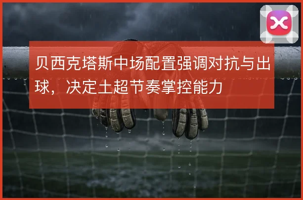 贝西克塔斯中场配置强调对抗与出球，决定土超节奏掌控能力