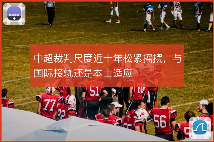 中超裁判尺度近十年松紧摇摆，与国际接轨还是本土适应
