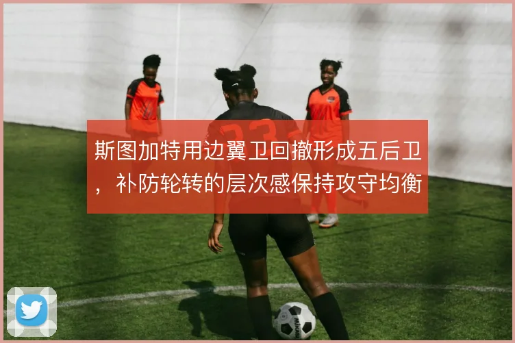 斯图加特用边翼卫回撤形成五后卫，补防轮转的层次感保持攻守均衡
