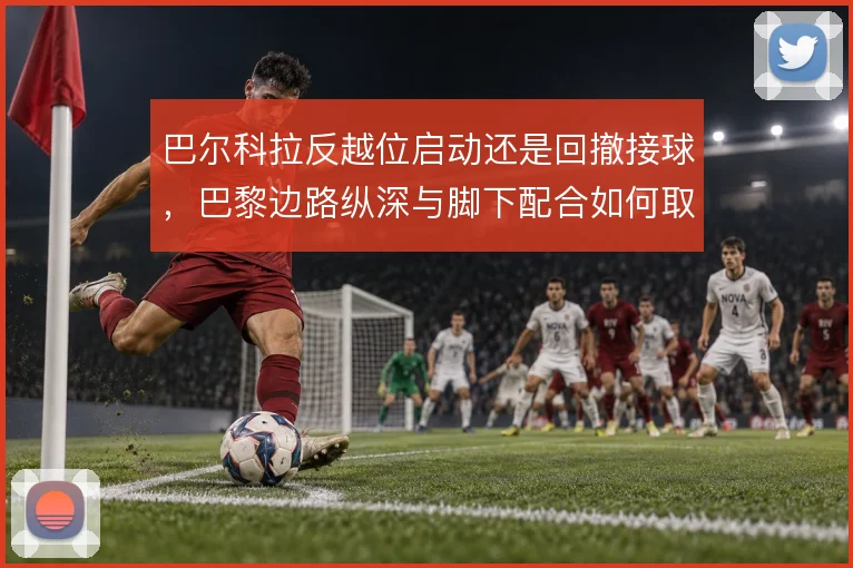 巴尔科拉反越位启动还是回撤接球,巴黎边路纵深与脚下配合如何取舍
