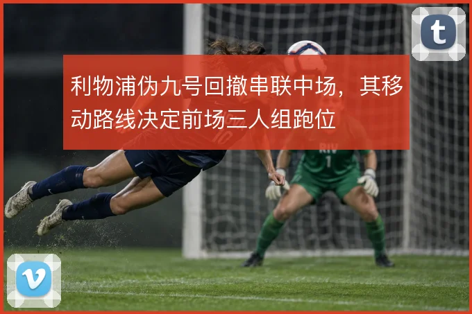 利物浦伪九号回撤串联中场，其移动路线决定前场三人组跑位