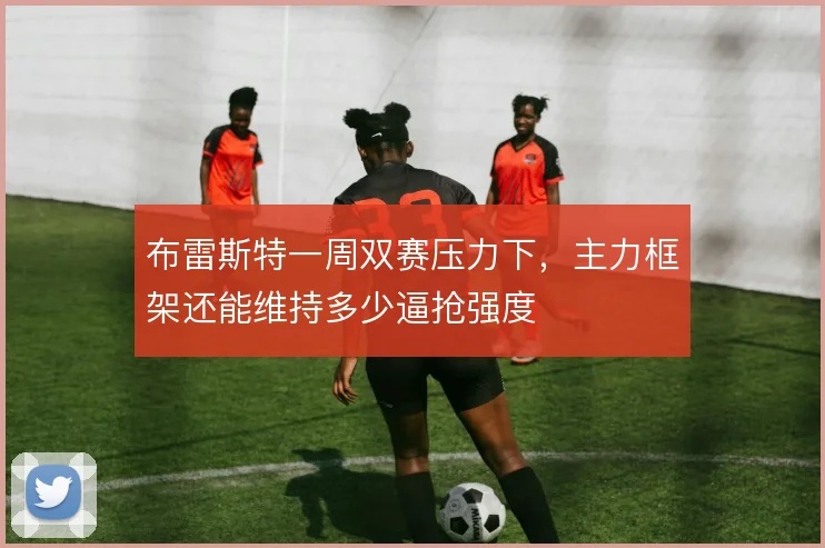 布雷斯特一周双赛压力下，主力框架还能维持多少逼抢强度