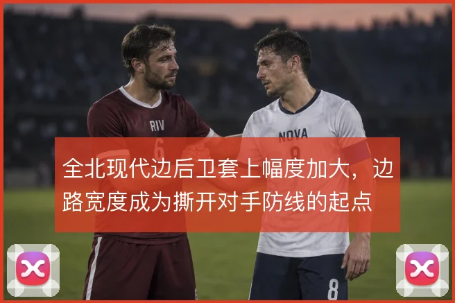 全北现代边后卫套上幅度加大，边路宽度成为撕开对手防线的起点