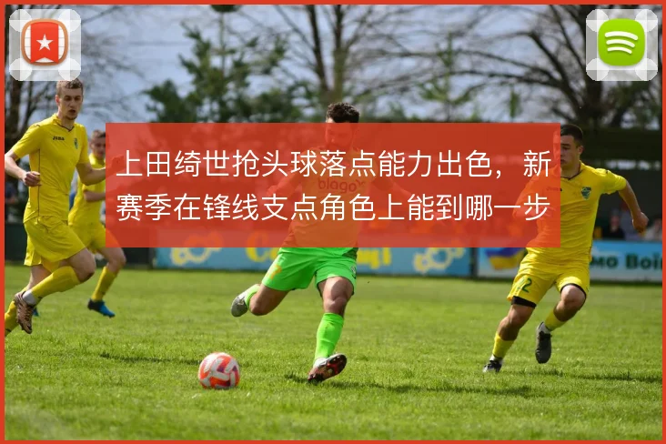 上田绮世抢头球落点能力出色，新赛季在锋线支点角色上能到哪一步