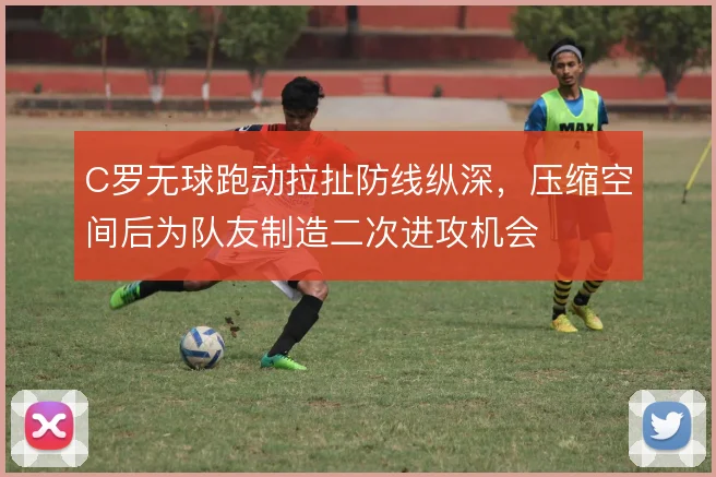 C罗无球跑动拉扯防线纵深,压缩空间后为队友制造二次进攻机会