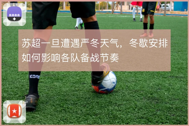 苏超一旦遭遇严冬天气,冬歇安排如何影响各队备战节奏