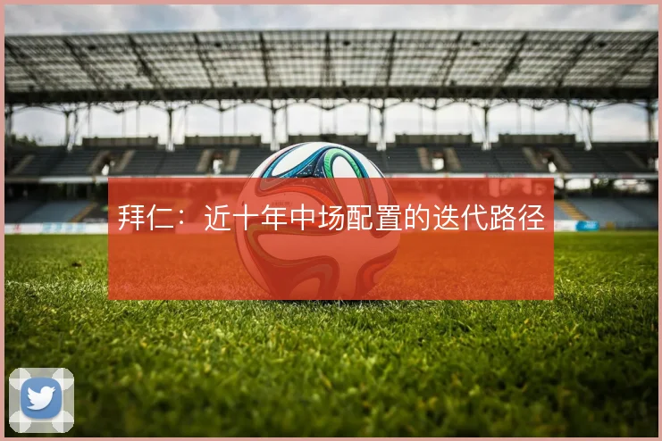 拜仁:近十年中场配置的迭代路径