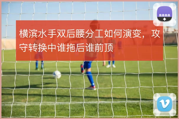 横滨水手双后腰分工如何演变,攻守转换中谁拖后谁前顶