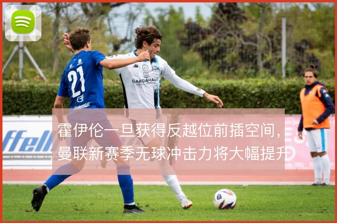 霍伊伦一旦获得反越位前插空间，曼联新赛季无球冲击力将大幅提升