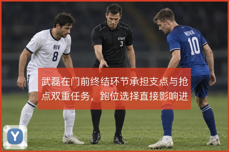 武磊在门前终结环节承担支点与抢点双重任务,跑位选择直接影响进攻效率