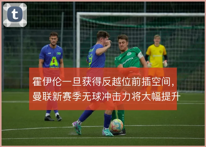 霍伊伦一旦获得反越位前插空间，曼联新赛季无球冲击力将大幅提升