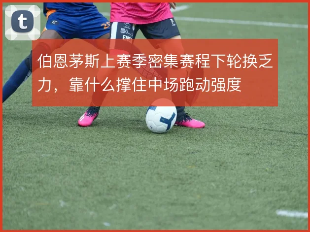 伯恩茅斯上赛季密集赛程下轮换乏力,靠什么撑住中场跑动强度