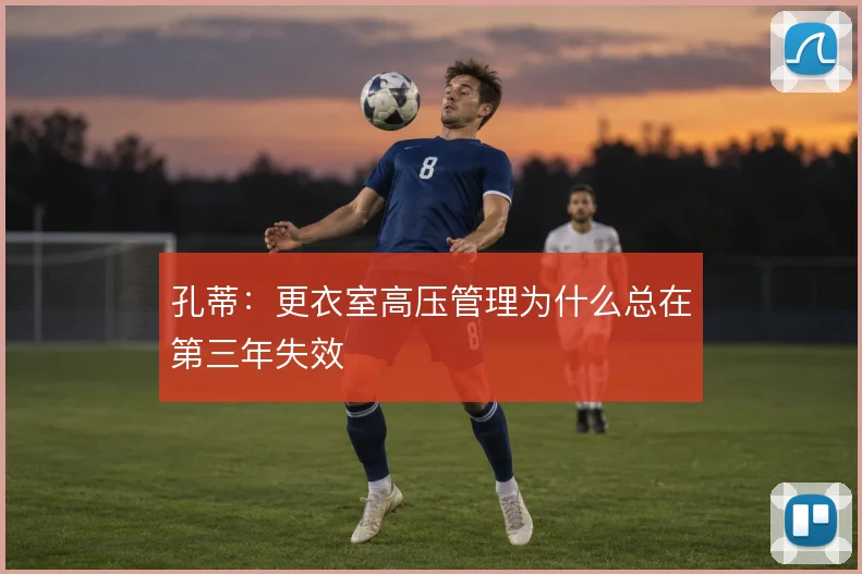 孔蒂:更衣室高压管理为什么总在第三年失效
