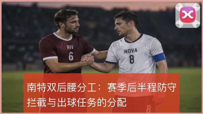 南特双后腰分工:赛季后半程防守拦截与出球任务的分配
