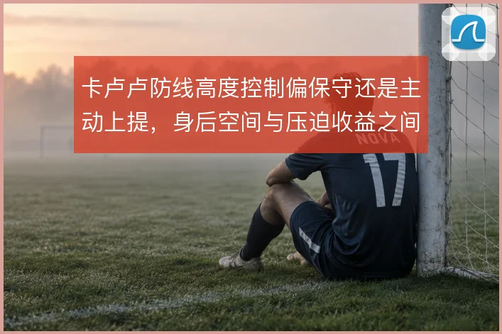卡卢卢防线高度控制偏保守还是主动上提,身后空间与压迫收益之间如何取舍