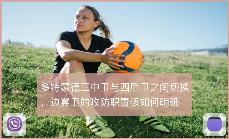 多特蒙德三中卫与四后卫之间切换,边翼卫的攻防职责该如何明确