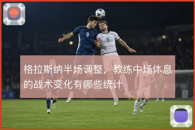 格拉斯纳半场调整，教练中场休息的战术变化有哪些统计