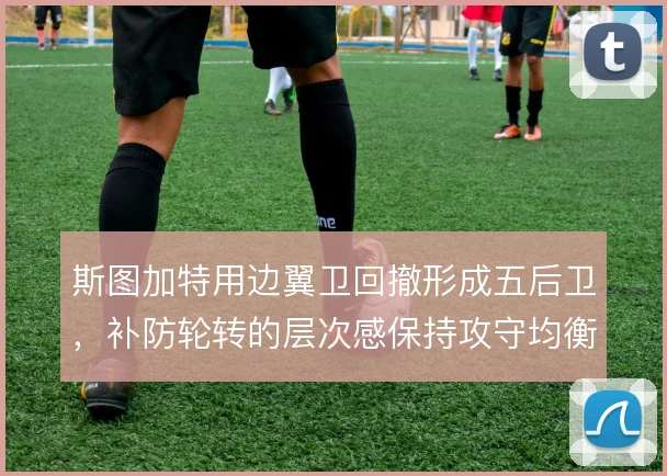 斯图加特用边翼卫回撤形成五后卫，补防轮转的层次感保持攻守均衡