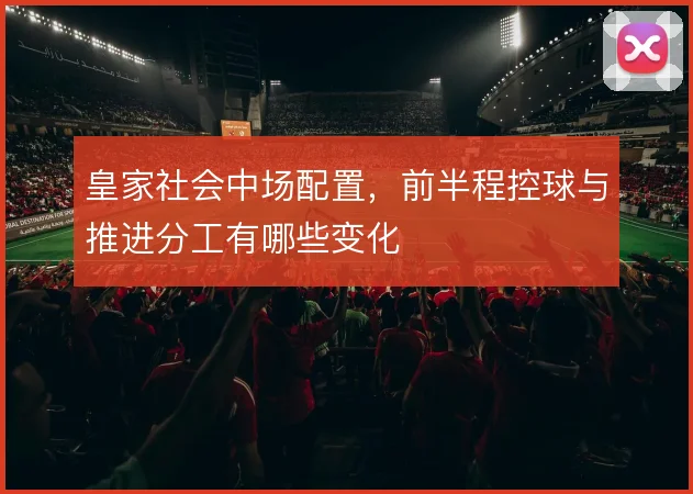 皇家社会中场配置,前半程控球与推进分工有哪些变化