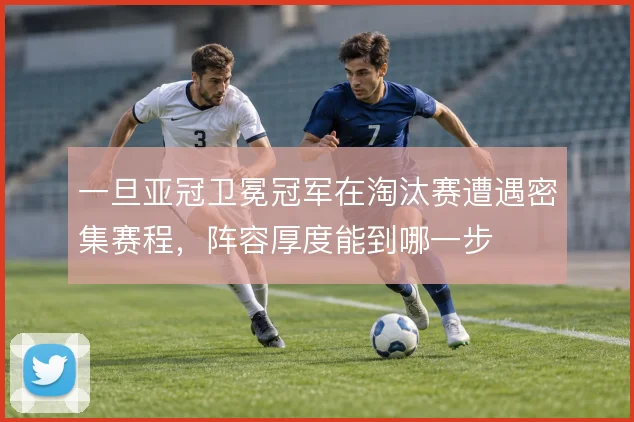 一旦亚冠卫冕冠军在淘汰赛遭遇密集赛程,阵容厚度能到哪一步