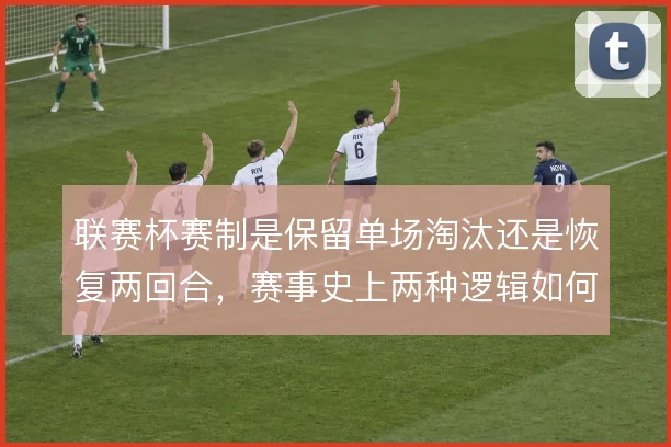 联赛杯赛制是保留单场淘汰还是恢复两回合,赛事史上两种逻辑如何取舍