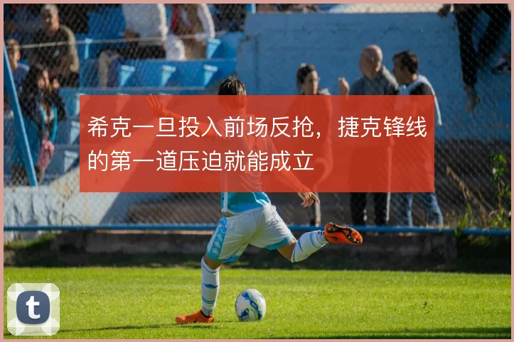 希克一旦投入前场反抢,捷克锋线的第一道压迫就能成立