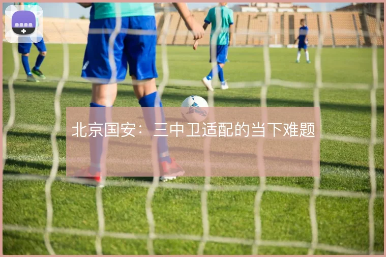 北京国安:三中卫适配的当下难题