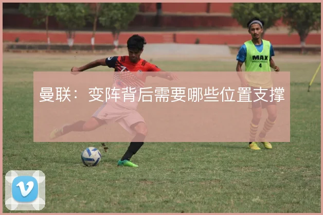 曼联:变阵背后需要哪些位置支撑