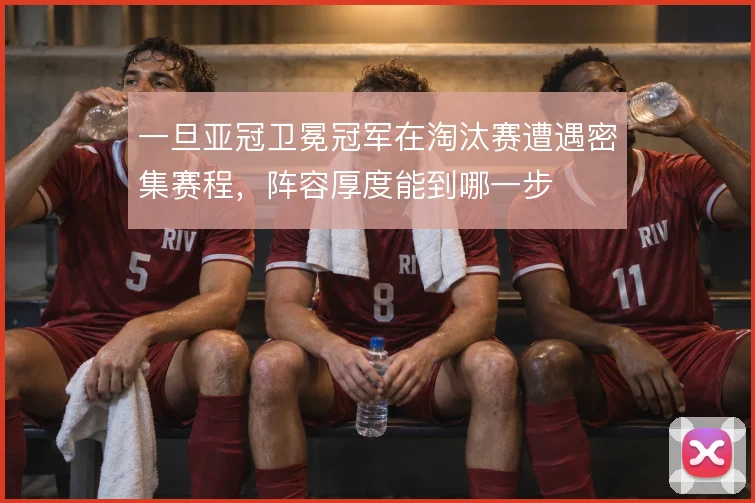 一旦亚冠卫冕冠军在淘汰赛遭遇密集赛程，阵容厚度能到哪一步