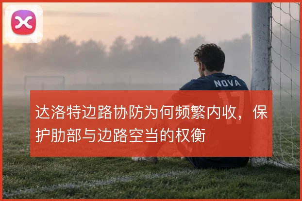 达洛特边路协防为何频繁内收，保护肋部与边路空当的权衡