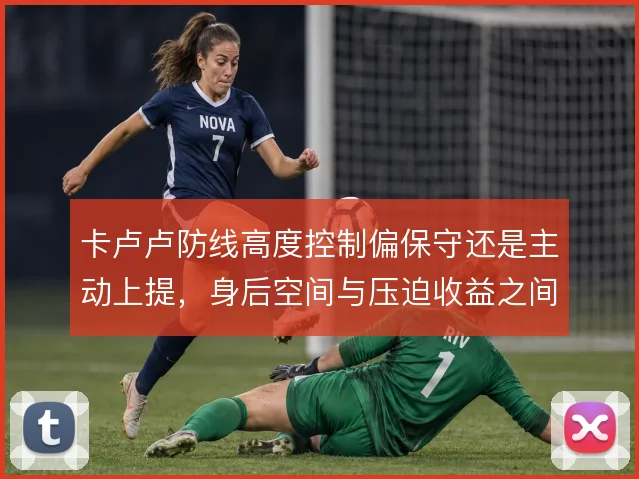 卡卢卢防线高度控制偏保守还是主动上提,身后空间与压迫收益之间如何取舍