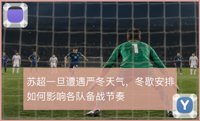 苏超一旦遭遇严冬天气，冬歇安排如何影响各队备战节奏