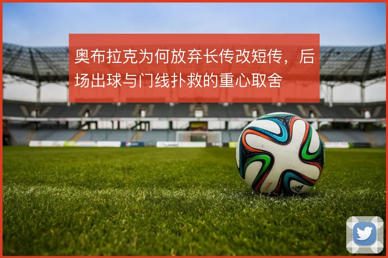 奥布拉克为何放弃长传改短传，后场出球与门线扑救的重心取舍