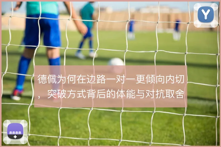 德佩为何在边路一对一更倾向内切,突破方式背后的体能与对抗取舍