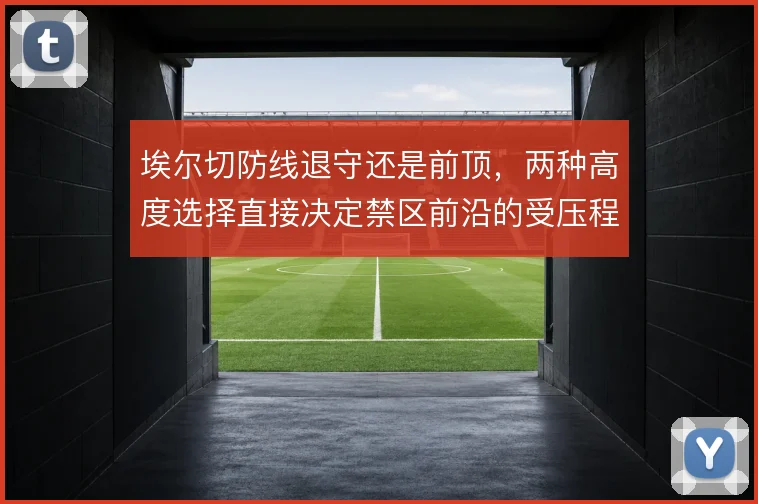 埃尔切防线退守还是前顶，两种高度选择直接决定禁区前沿的受压程度