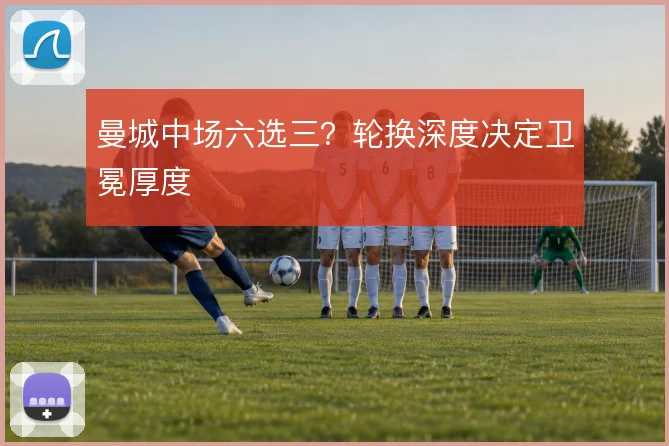 曼城中场六选三?轮换深度决定卫冕厚度