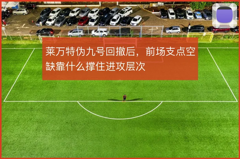 莱万特伪九号回撤后，前场支点空缺靠什么撑住进攻层次