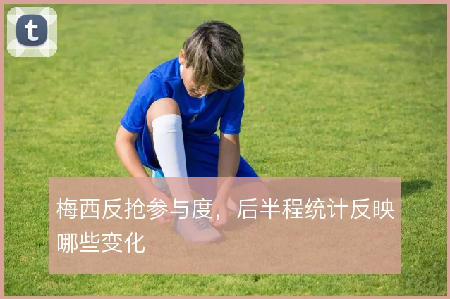 梅西反抢参与度，后半程统计反映哪些变化