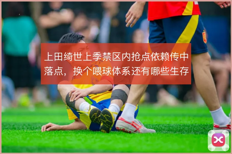 上田绮世上季禁区内抢点依赖传中落点,换个喂球体系还有哪些生存办法
