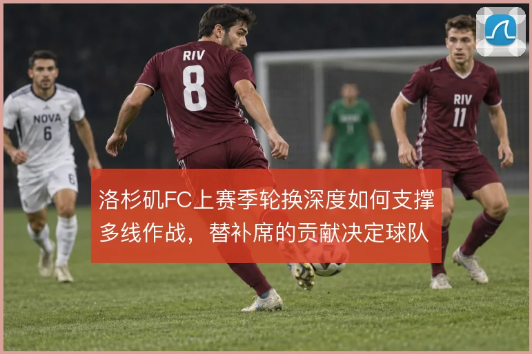 洛杉矶FC上赛季轮换深度如何支撑多线作战,替补席的贡献决定球队续航
