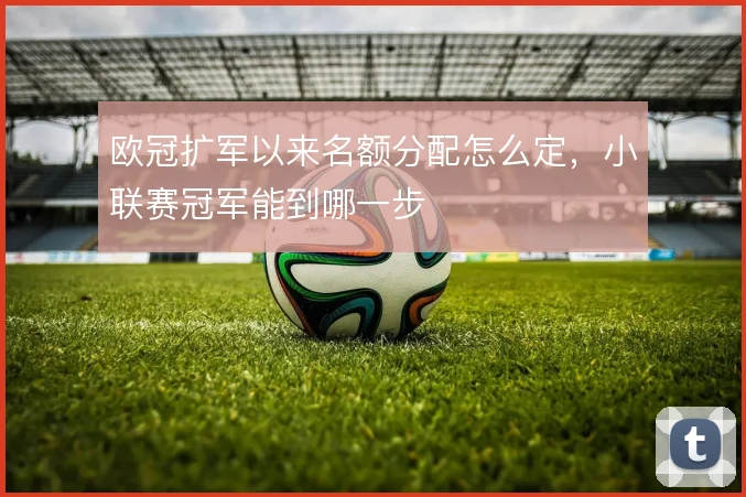 欧冠扩军以来名额分配怎么定，小联赛冠军能到哪一步