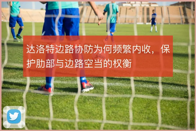 达洛特边路协防为何频繁内收，保护肋部与边路空当的权衡