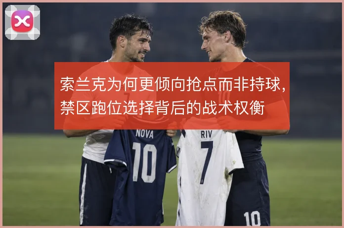 索兰克为何更倾向抢点而非持球，禁区跑位选择背后的战术权衡