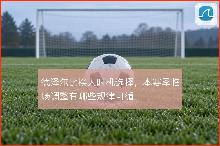德泽尔比换人时机选择,本赛季临场调整有哪些规律可循