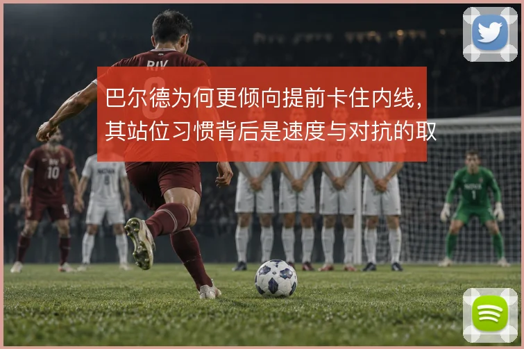 巴尔德为何更倾向提前卡住内线,其站位习惯背后是速度与对抗的取舍