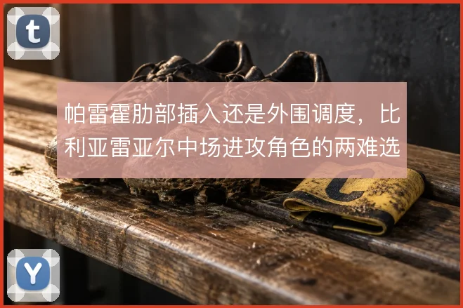 帕雷霍肋部插入还是外围调度，比利亚雷亚尔中场进攻角色的两难选择