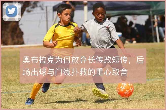 奥布拉克为何放弃长传改短传，后场出球与门线扑救的重心取舍