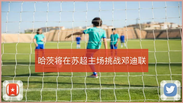 哈茨将在苏超主场挑战邓迪联